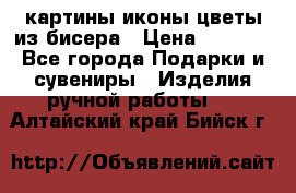 картины,иконы,цветы из бисера › Цена ­ 2 000 - Все города Подарки и сувениры » Изделия ручной работы   . Алтайский край,Бийск г.